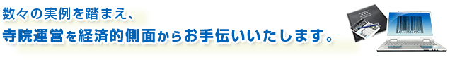 数々の実例を踏まえ、寺院運営を経済的側面からお手伝いいたします。 